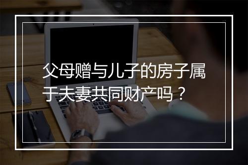父母赠与儿子的房子属于夫妻共同财产吗？