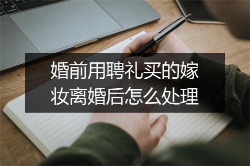 婚前用聘礼买的嫁妆离婚后怎么处理