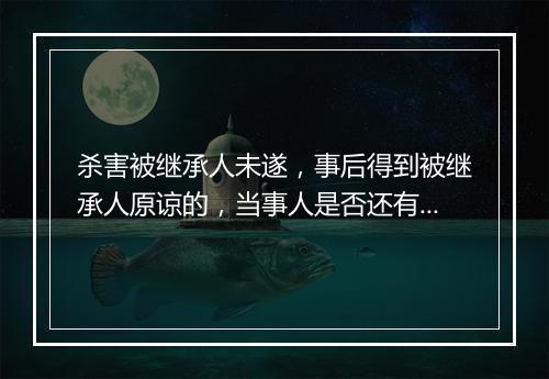 杀害被继承人未遂，事后得到被继承人原谅的，当事人是否还有继承权？