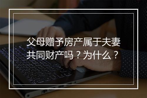 父母赠予房产属于夫妻共同财产吗？为什么？