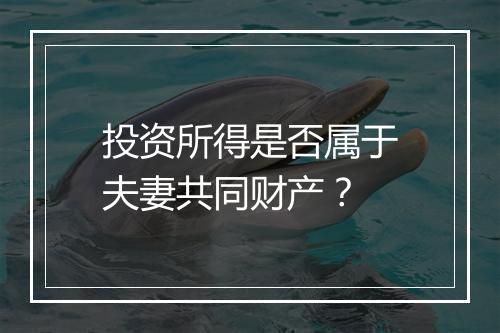 投资所得是否属于夫妻共同财产？