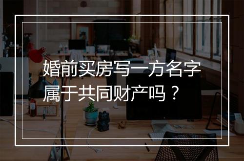 婚前买房写一方名字属于共同财产吗？