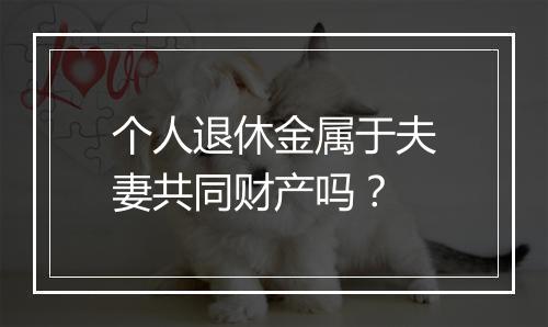 个人退休金属于夫妻共同财产吗？