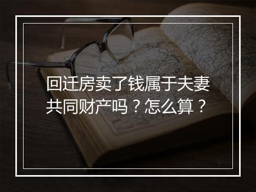 回迁房卖了钱属于夫妻共同财产吗？怎么算？