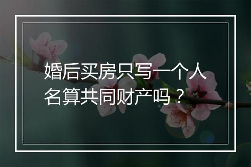 婚后买房只写一个人名算共同财产吗？