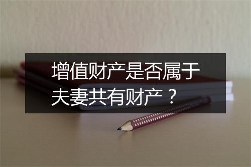 增值财产是否属于夫妻共有财产？