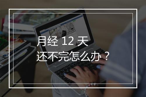 月经 12 天还不完怎么办？