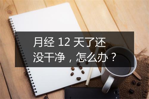 月经 12 天了还没干净，怎么办？