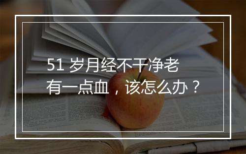 51 岁月经不干净老有一点血，该怎么办？
