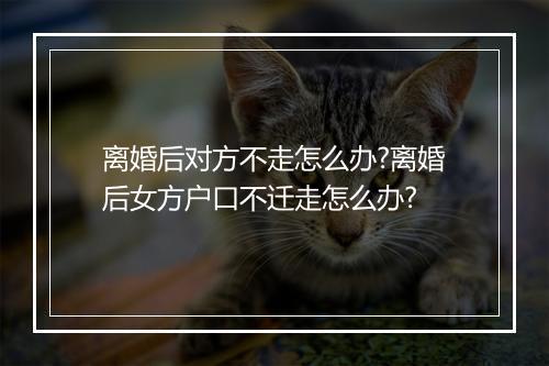离婚后对方不走怎么办?离婚后女方户口不迁走怎么办?