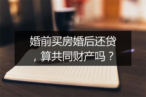 婚前买房婚后还贷，算共同财产吗？