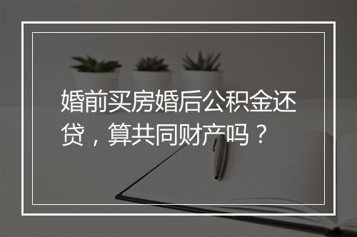 婚前买房婚后公积金还贷，算共同财产吗？