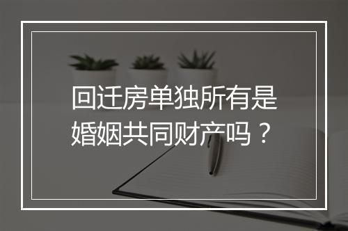 回迁房单独所有是婚姻共同财产吗？