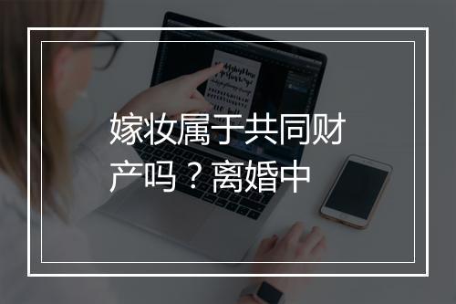 嫁妆属于共同财产吗？离婚中