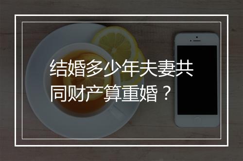结婚多少年夫妻共同财产算重婚？