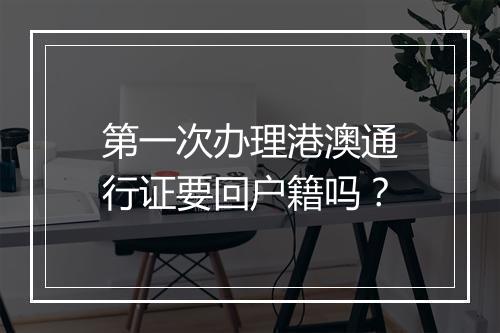 第一次办理港澳通行证要回户籍吗？