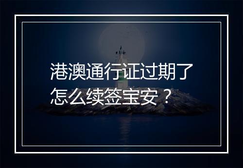 港澳通行证过期了怎么续签宝安？