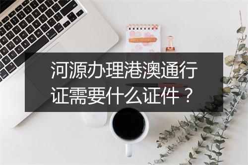 河源办理港澳通行证需要什么证件？