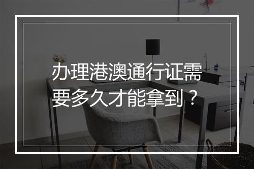 办理港澳通行证需要多久才能拿到？