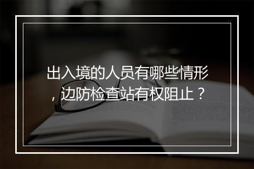 出入境的人员有哪些情形，边防检查站有权阻止？