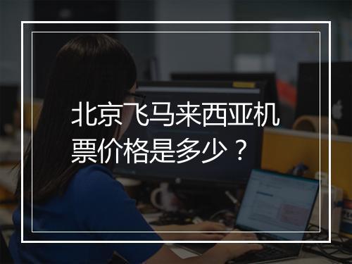 北京飞马来西亚机票价格是多少？
