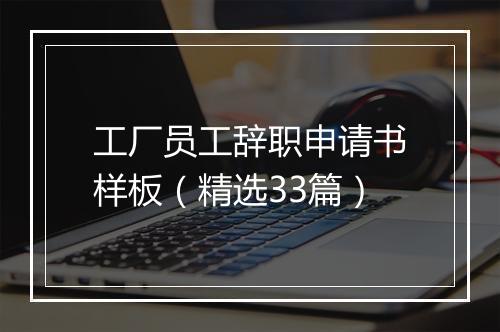 工厂员工辞职申请书样板（精选33篇）