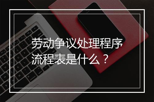 劳动争议处理程序流程表是什么？