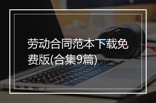 劳动合同范本下载免费版(合集9篇)