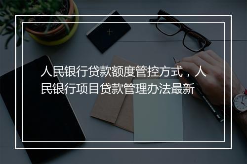 人民银行贷款额度管控方式，人民银行项目贷款管理办法最新