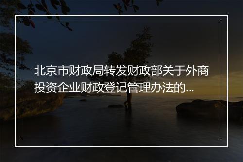 北京市财政局转发财政部关于外商投资企业财政登记管理办法的通知