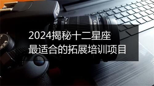 2024揭秘十二星座最适合的拓展培训项目