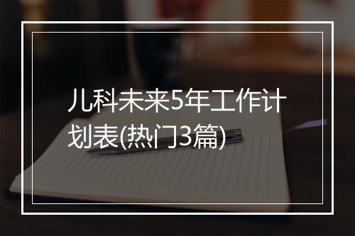 儿科未来5年工作计划表(热门3篇)