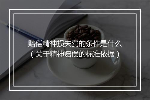 赔偿精神损失费的条件是什么（关于精神赔偿的标准依据）