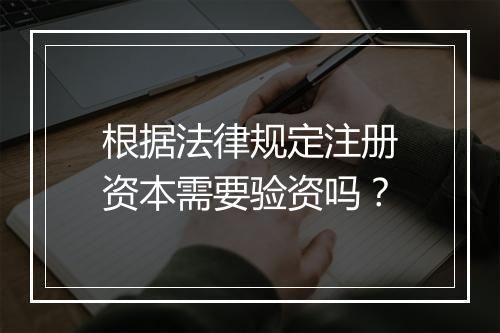根据法律规定注册资本需要验资吗？
