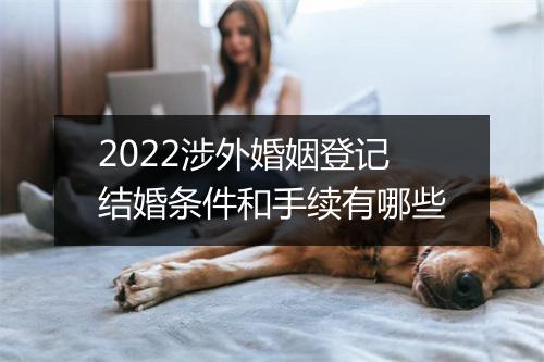 2022涉外婚姻登记结婚条件和手续有哪些