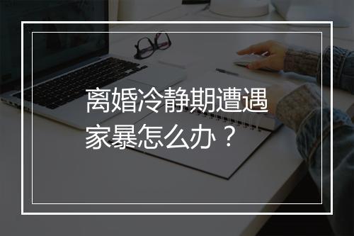 离婚冷静期遭遇家暴怎么办？
