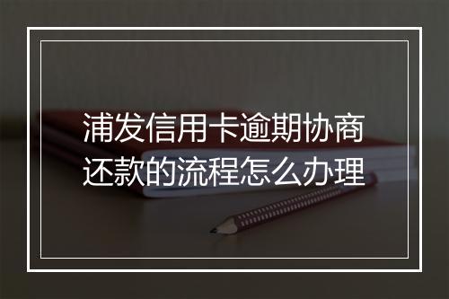 浦发信用卡逾期协商还款的流程怎么办理