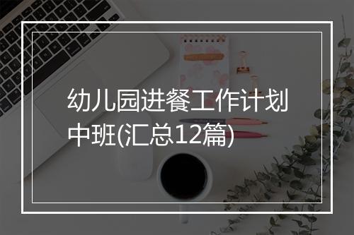 幼儿园进餐工作计划中班(汇总12篇)