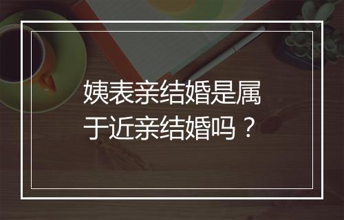 姨表亲结婚是属于近亲结婚吗？