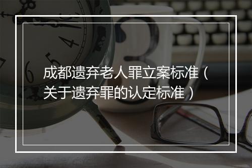 成都遗弃老人罪立案标准（关于遗弃罪的认定标准）