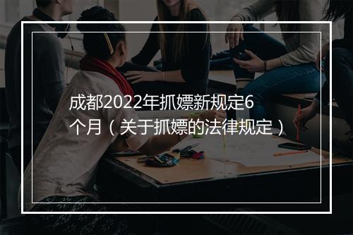 成都2022年抓嫖新规定6个月（关于抓嫖的法律规定）