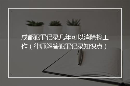 成都犯罪记录几年可以消除找工作（律师解答犯罪记录知识点）