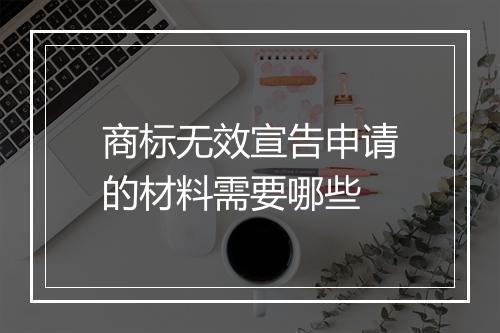 商标无效宣告申请的材料需要哪些