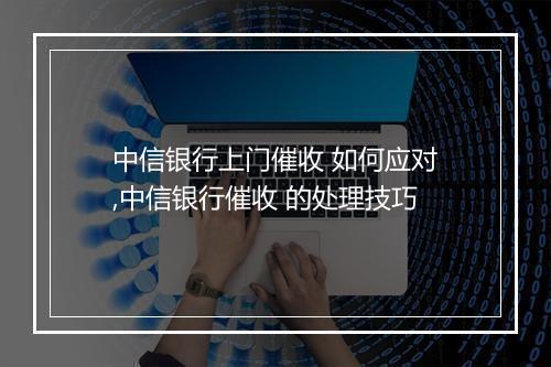 中信银行上门催收 如何应对,中信银行催收 的处理技巧