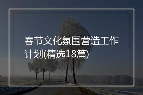 春节文化氛围营造工作计划(精选18篇)