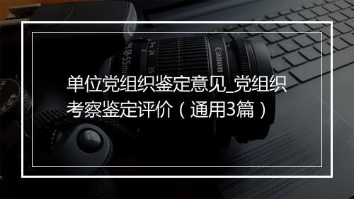 单位党组织鉴定意见_党组织考察鉴定评价（通用3篇）