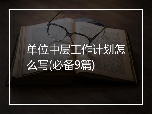 单位中层工作计划怎么写(必备9篇)