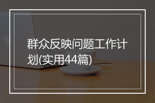群众反映问题工作计划(实用44篇)
