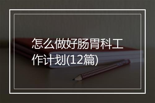 怎么做好肠胃科工作计划(12篇)
