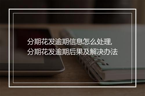 分期花发逾期信息怎么处理,分期花发逾期后果及解决办法
